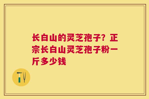 长白山的灵芝孢子？正宗长白山灵芝孢子粉一斤多少钱