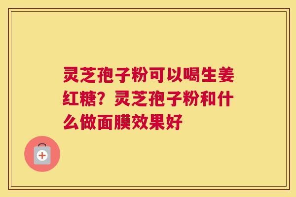 灵芝孢子粉可以喝生姜红糖？灵芝孢子粉和什么做面膜效果好