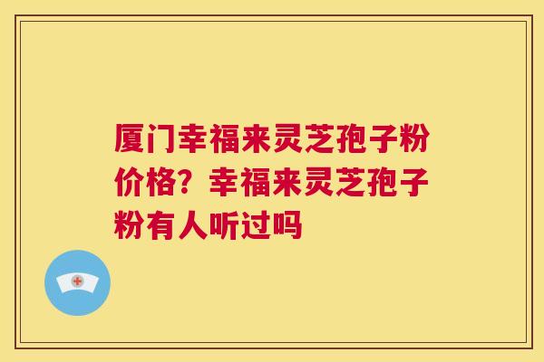 厦门幸福来灵芝孢子粉价格？幸福来灵芝孢子粉有人听过吗