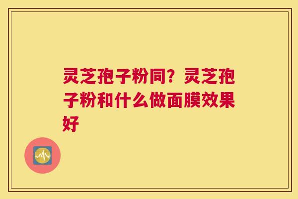 灵芝孢子粉同？灵芝孢子粉和什么做面膜效果好