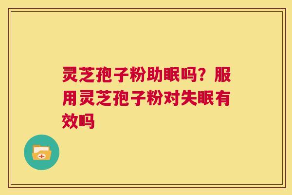 灵芝孢子粉助眠吗？服用灵芝孢子粉对失眠有效吗