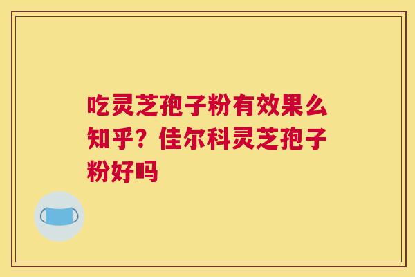 吃灵芝孢子粉有效果么知乎？佳尔科灵芝孢子粉好吗
