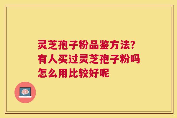 灵芝孢子粉品鉴方法？有人买过灵芝孢子粉吗怎么用比较好呢