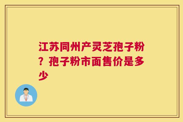 江苏同州产灵芝孢子粉？孢子粉市面售价是多少