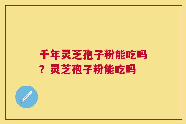千年灵芝孢子粉能吃吗？灵芝孢子粉能吃吗
