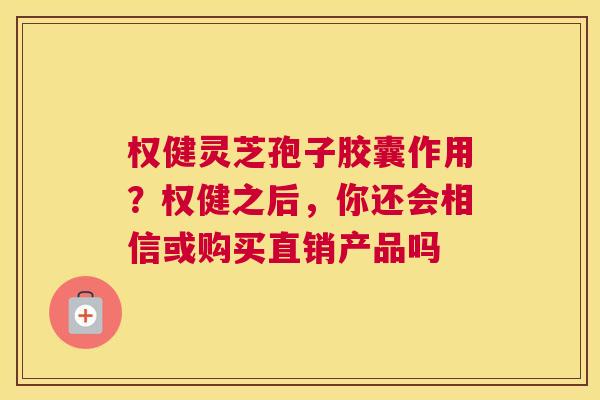 权健灵芝孢子胶囊作用？权健之后，你还会相信或购买直销产品吗