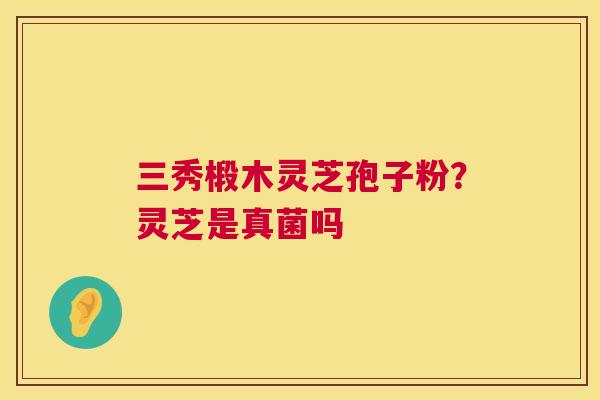 三秀椴木灵芝孢子粉？灵芝是真菌吗