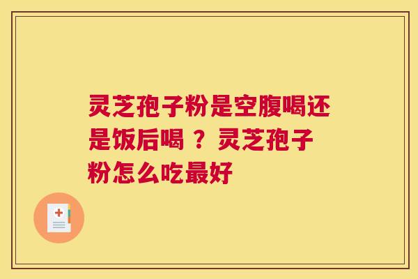 灵芝孢子粉是空腹喝还是饭后喝 ？灵芝孢子粉怎么吃最好