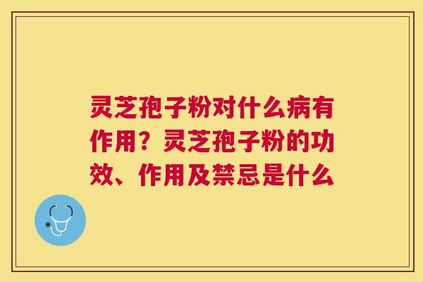 灵芝孢子粉对什么病有作用？灵芝孢子粉的功效、作用及禁忌是什么
