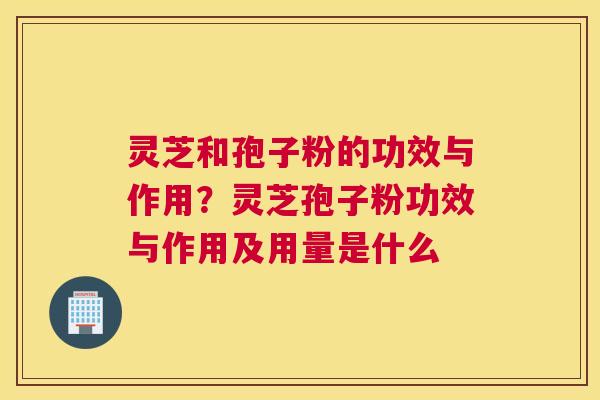 灵芝和孢子粉的功效与作用？灵芝孢子粉功效与作用及用量是什么