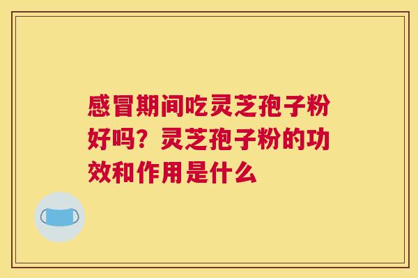 期间吃灵芝孢子粉好吗?灵芝孢子粉的功效和作用是什么 期间吃灵芝孢子粉好吗?灵芝孢子粉的功效和作用是什么