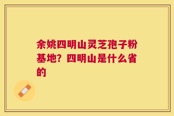 余姚四明山灵芝孢子粉基地？四明山是什么省的