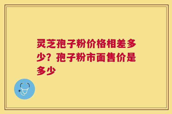 灵芝孢子粉价格相差多少？孢子粉市面售价是多少