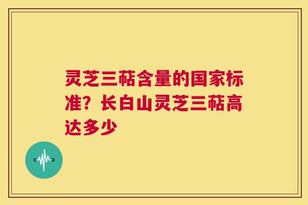 灵芝三萜含量的国家标准？长白山灵芝三萜高达多少