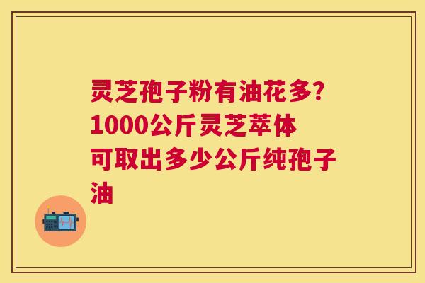 灵芝孢子粉有油花多？1000公斤灵芝萃体可取出多少公斤纯孢子油