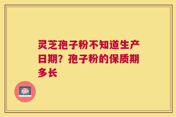 灵芝孢子粉不知道生产日期？孢子粉的保质期多长