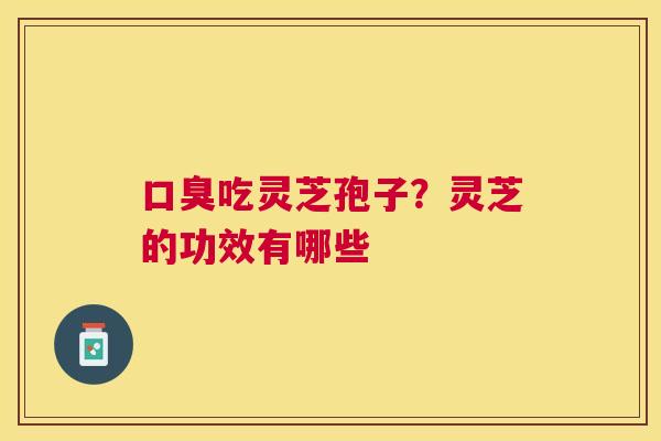 口臭吃灵芝孢子？灵芝的功效有哪些