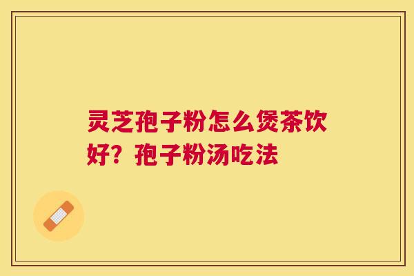 灵芝孢子粉怎么煲茶饮好？孢子粉汤吃法