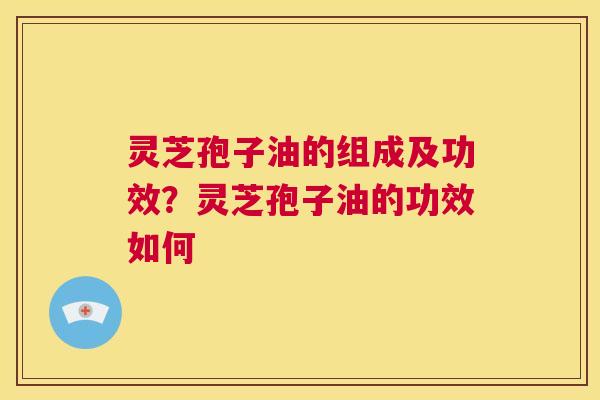 灵芝孢子油的组成及功效?灵芝孢子油的功效如何 灵芝孢子油的组成及功效?灵芝孢子油的功效如何