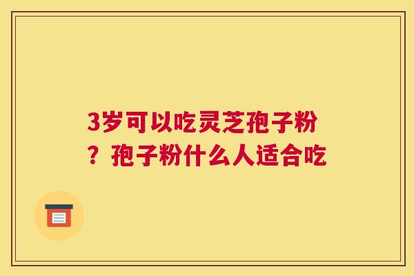 3岁可以吃灵芝孢子粉?孢子粉什么人适合吃 3岁可以吃灵芝孢子粉?孢子粉什么人适合吃