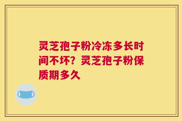 灵芝孢子粉冷冻多长时间不坏？灵芝孢子粉保质期多久