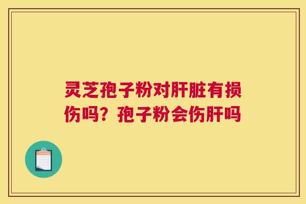 灵芝孢子粉对有损伤吗?孢子粉会伤吗 灵芝孢子粉对有损伤吗?孢子粉会伤吗