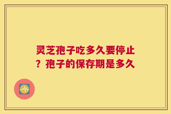 灵芝孢子吃多久要停止？孢子的保存期是多久