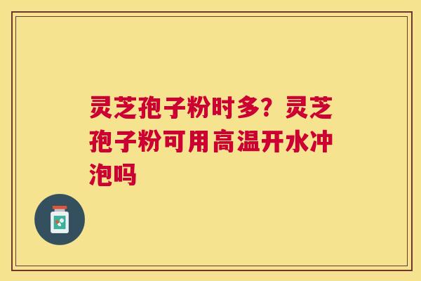 灵芝孢子粉时多?灵芝孢子粉可用高温开水冲泡吗 灵芝孢子粉时多?灵芝孢子粉可用高温开水冲泡吗