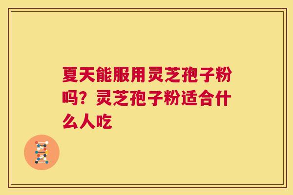 夏天能服用灵芝孢子粉吗？灵芝孢子粉适合什么人吃
