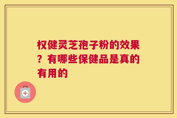 权健灵芝孢子粉的效果？有哪些保健品是真的有用的
