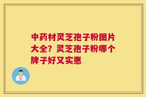 中药材灵芝孢子粉图片大全？灵芝孢子粉哪个牌子好又实惠