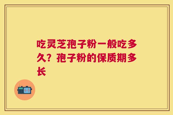 吃灵芝孢子粉一般吃多久？孢子粉的保质期多长