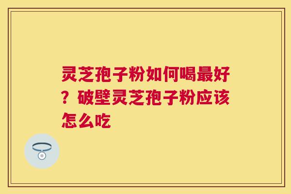 灵芝孢子粉如何喝最好？破壁灵芝孢子粉应该怎么吃