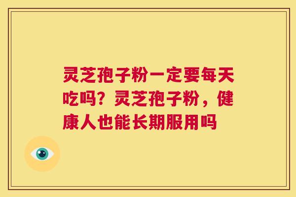 灵芝孢子粉一定要每天吃吗？灵芝孢子粉，健康人也能长期服用吗