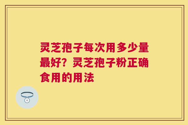 灵芝孢子每次用多少量最好？灵芝孢子粉正确食用的用法