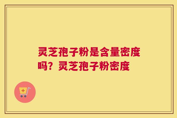 灵芝孢子粉是含量密度吗？灵芝孢子粉密度