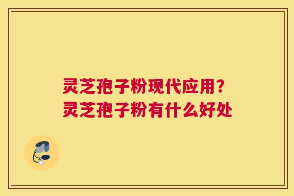灵芝孢子粉现代应用？灵芝孢子粉有什么好处