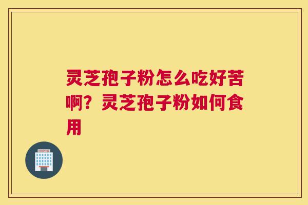 灵芝孢子粉怎么吃好苦啊？灵芝孢子粉如何食用