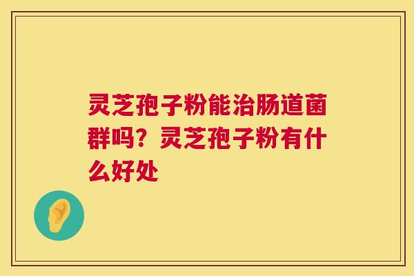 灵芝孢子粉能治肠道菌群吗？灵芝孢子粉有什么好处