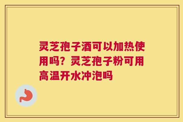 灵芝孢子酒可以加热使用吗？灵芝孢子粉可用高温开水冲泡吗