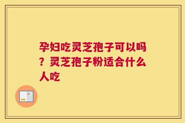 孕妇吃灵芝孢子可以吗？灵芝孢子粉适合什么人吃
