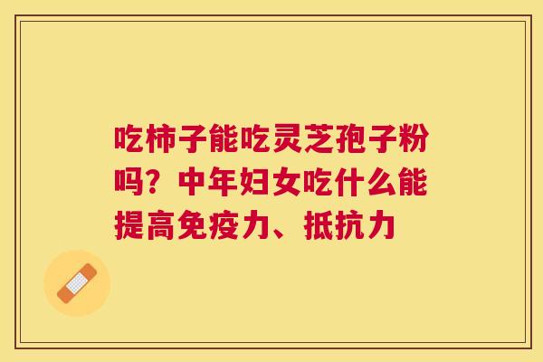 吃柿子能吃灵芝孢子粉吗？中年妇女吃什么能提高免疫力、抵抗力