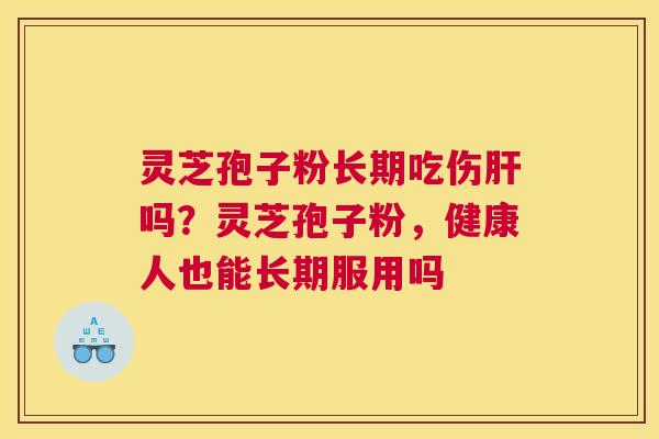 灵芝孢子粉长期吃伤吗?灵芝孢子粉,健康人也能长期服用吗 灵芝孢子粉长期吃伤吗?灵芝孢子粉,健康人也能长期服用吗