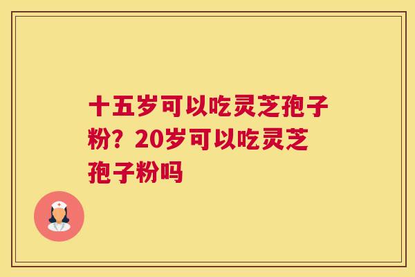 十五岁可以吃灵芝孢子粉？20岁可以吃灵芝孢子粉吗