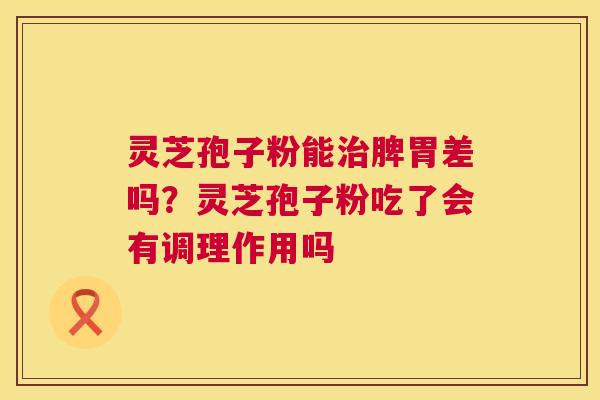 灵芝孢子粉能治脾胃差吗？灵芝孢子粉吃了会有调理作用吗