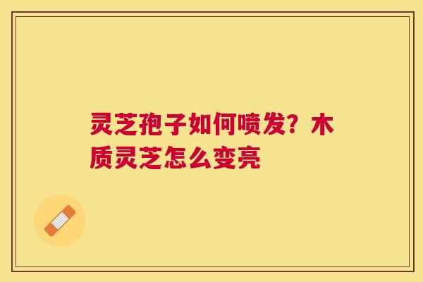 灵芝孢子如何喷发？木质灵芝怎么变亮