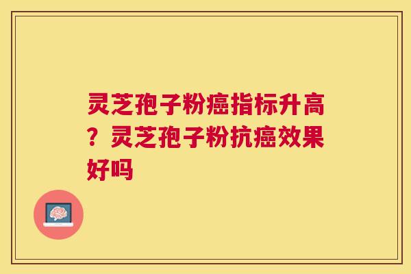 灵芝孢子粉癌指标升高？灵芝孢子粉抗癌效果好吗