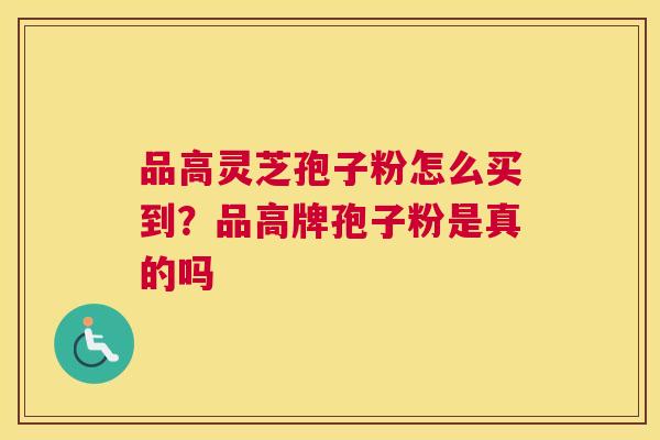 品高灵芝孢子粉怎么买到？品高牌孢子粉是真的吗