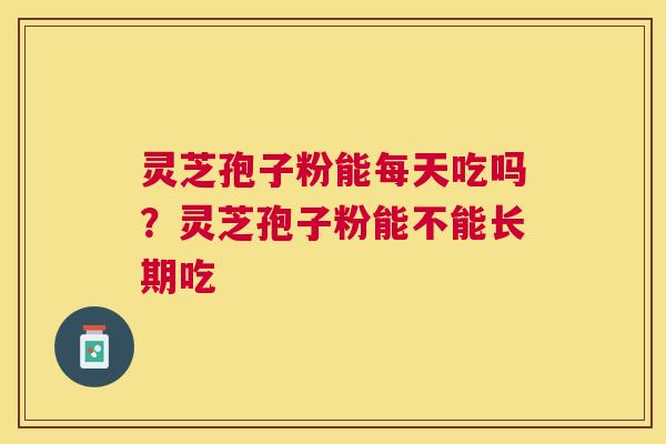 灵芝孢子粉能每天吃吗？灵芝孢子粉能不能长期吃