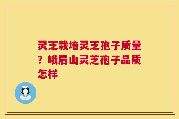 灵芝栽培灵芝孢子质量？峨眉山灵芝孢子品质怎样